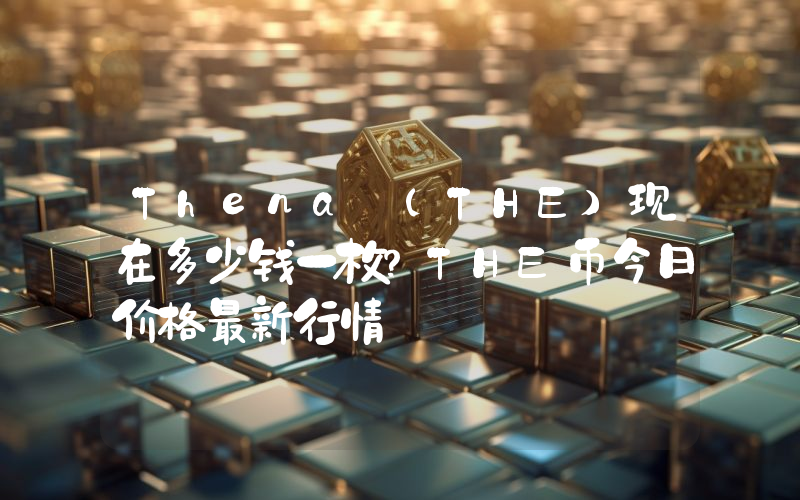 Thena (THE)现在多少钱一枚？THE币今日价格最新行情
