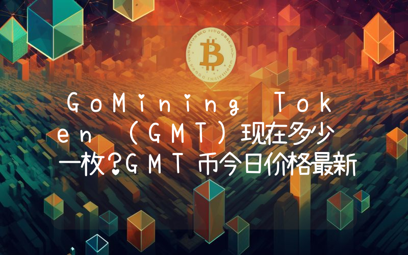 GoMining Token (GMT)现在多少钱一枚？GMT币今日价格最新行情