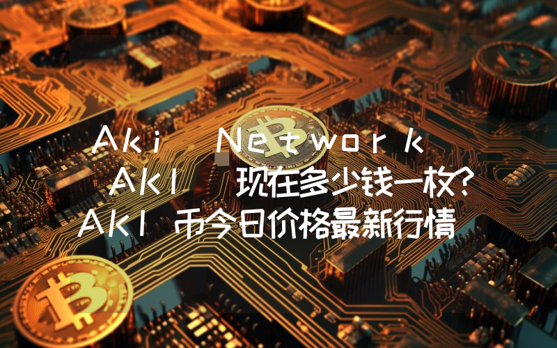 Aki Network (AKI)现在多少钱一枚？AKI币今日价格最新行情