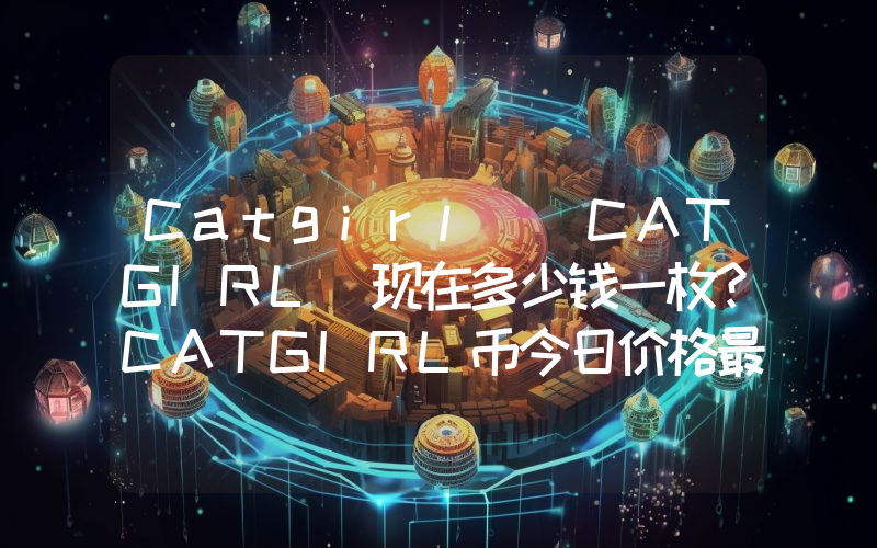 Catgirl (CATGIRL)现在多少钱一枚？CATGIRL币今日价格最新行情