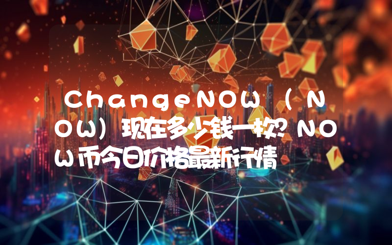 ChangeNOW (NOW)现在多少钱一枚？NOW币今日价格最新行情