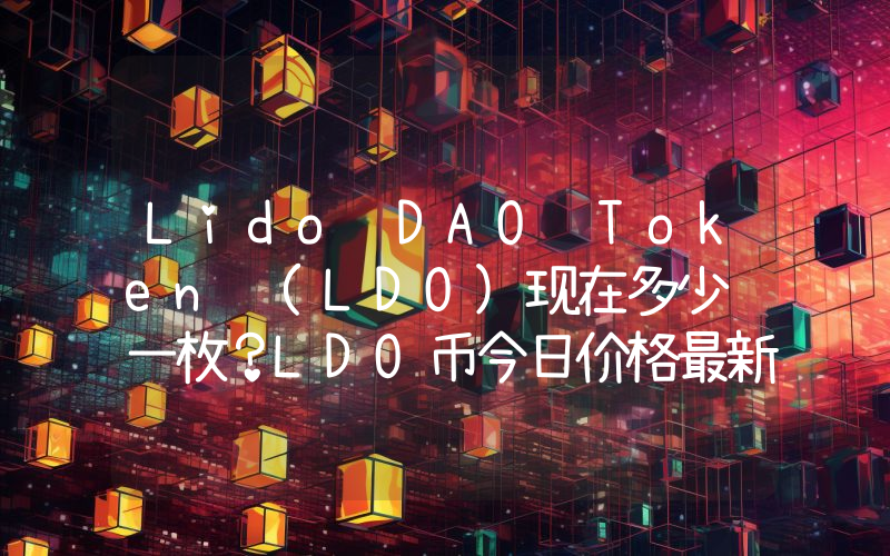 Lido DAO Token (LDO)现在多少钱一枚？LDO币今日价格最新行情