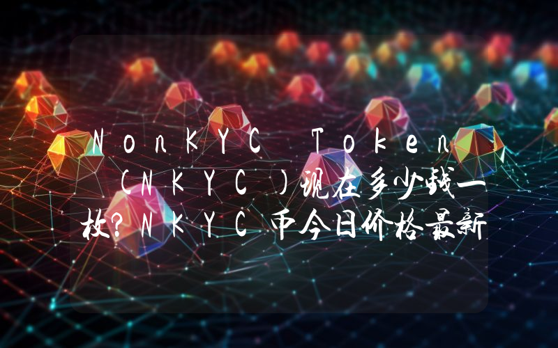 NonKYC Token (NKYC)现在多少钱一枚？NKYC币今日价格最新行情