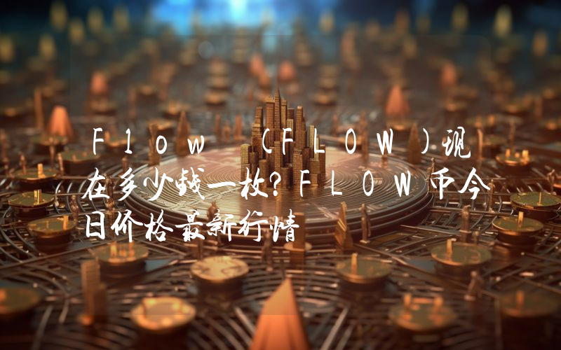 Flow (FLOW)现在多少钱一枚？FLOW币今日价格最新行情