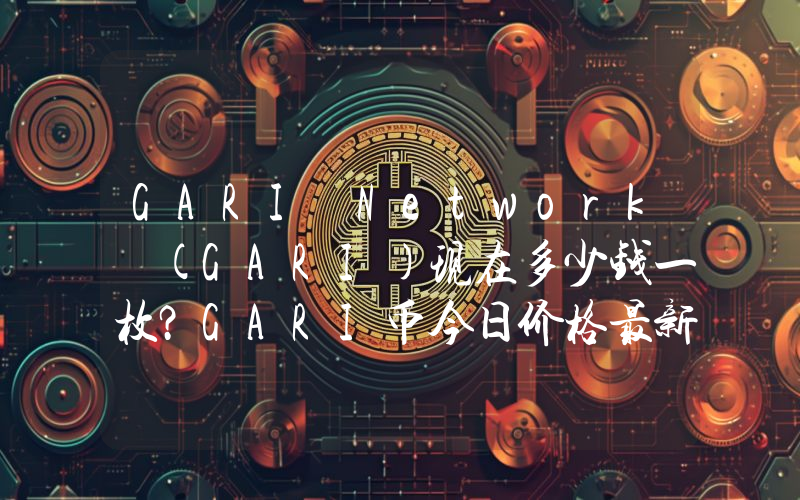 GARI Network (GARI)现在多少钱一枚？GARI币今日价格最新行情