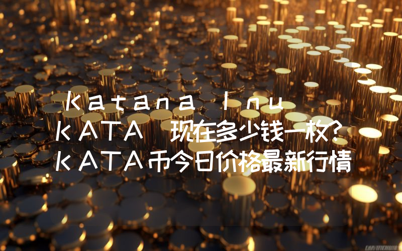 Katana Inu (KATA)现在多少钱一枚？KATA币今日价格最新行情