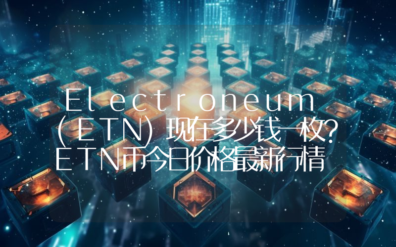 Electroneum (ETN)现在多少钱一枚？ETN币今日价格最新行情
