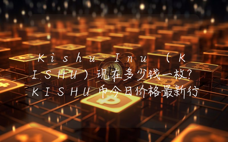 Kishu Inu (KISHU)现在多少钱一枚？KISHU币今日价格最新行情