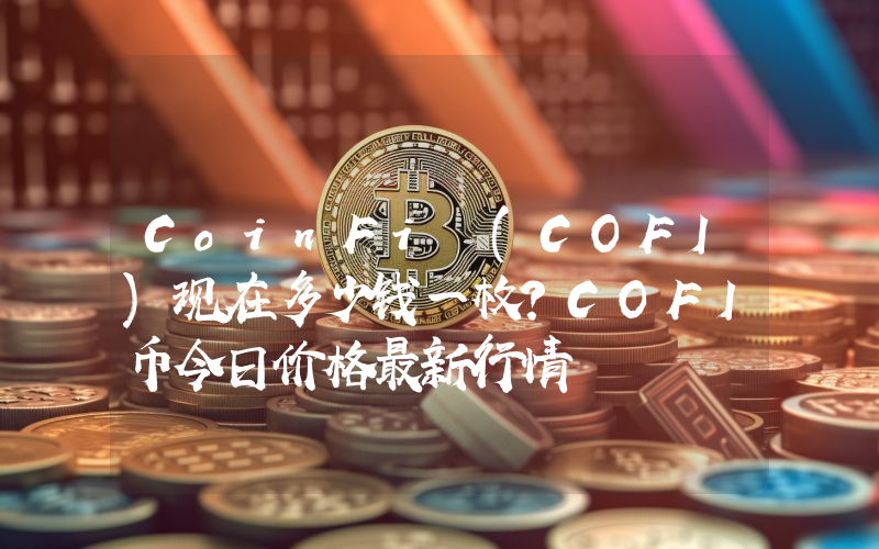 CoinFi (COFI)现在多少钱一枚？COFI币今日价格最新行情