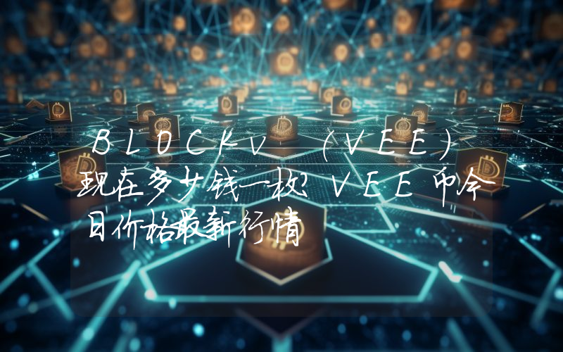 BLOCKv (VEE)现在多少钱一枚？VEE币今日价格最新行情