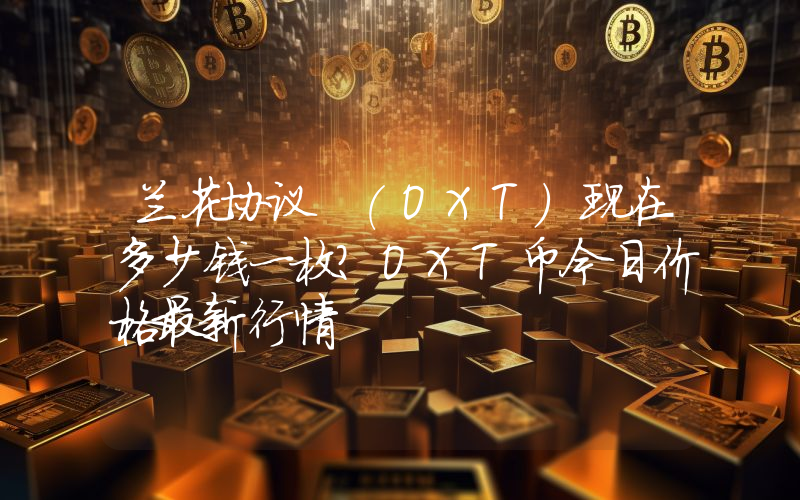 兰花协议 (OXT)现在多少钱一枚？OXT币今日价格最新行情