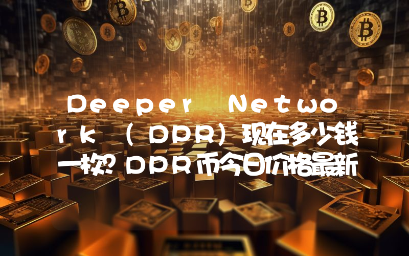 Deeper Network (DPR)现在多少钱一枚？DPR币今日价格最新行情