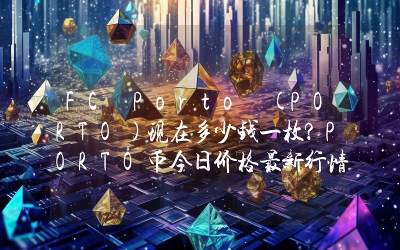 FC Porto (PORTO)现在多少钱一枚？PORTO币今日价格最新行情
