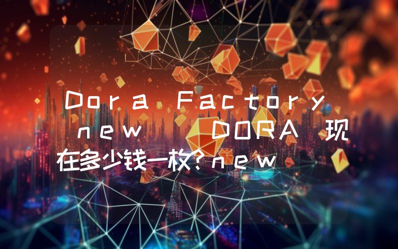 Dora Factory(new) (DORA)现在多少钱一枚？new) (DORA币今日价格最新行情