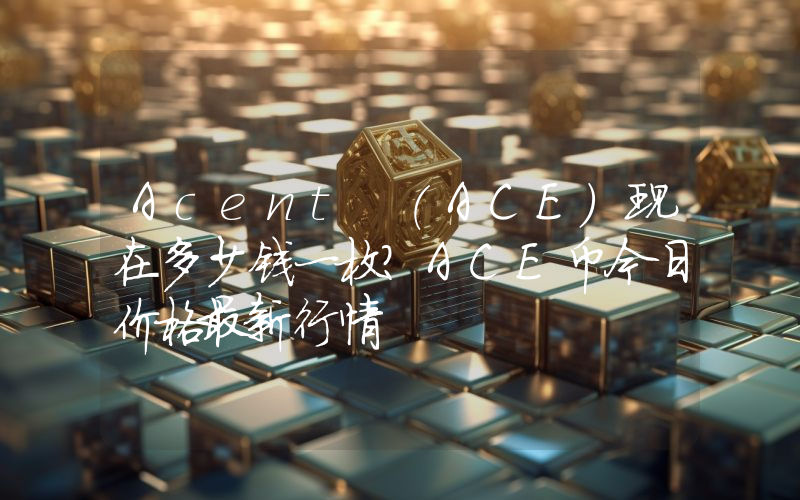 Acent (ACE)现在多少钱一枚？ACE币今日价格最新行情