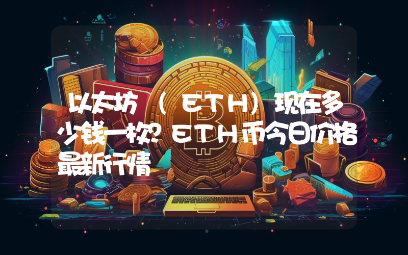 以太坊 (ETH)现在多少钱一枚？ETH币今日价格最新行情