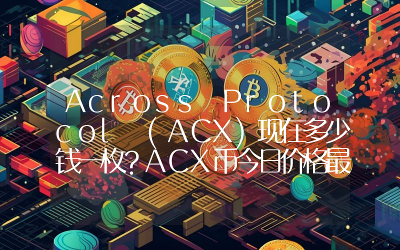 Across Protocol (ACX)现在多少钱一枚？ACX币今日价格最新行情