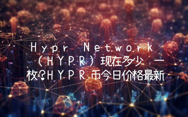 Hypr Network (HYPR)现在多少钱一枚？HYPR币今日价格最新行情