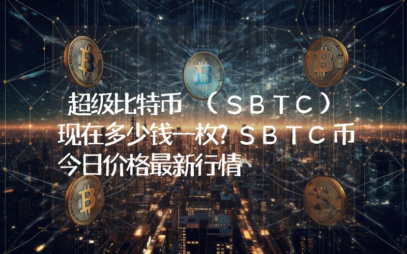 超级比特币 (SBTC)现在多少钱一枚？SBTC币今日价格最新行情