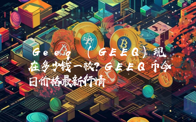 Geeq (GEEQ)现在多少钱一枚？GEEQ币今日价格最新行情