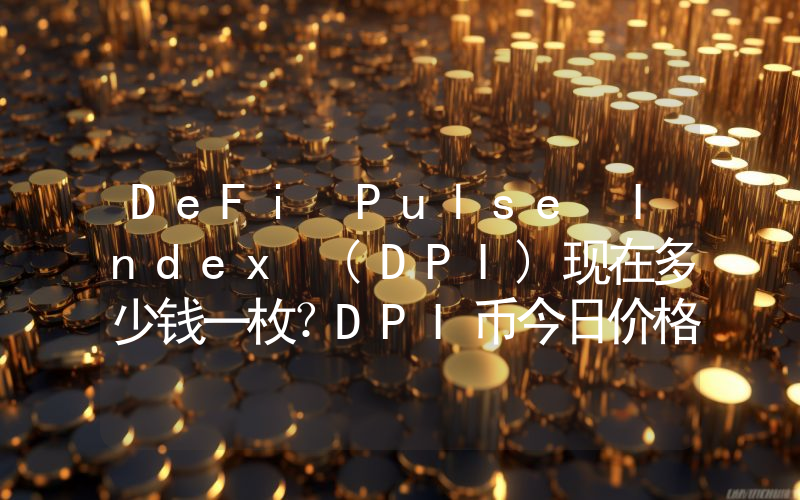 DeFi Pulse Index (DPI)现在多少钱一枚？DPI币今日价格最新行情