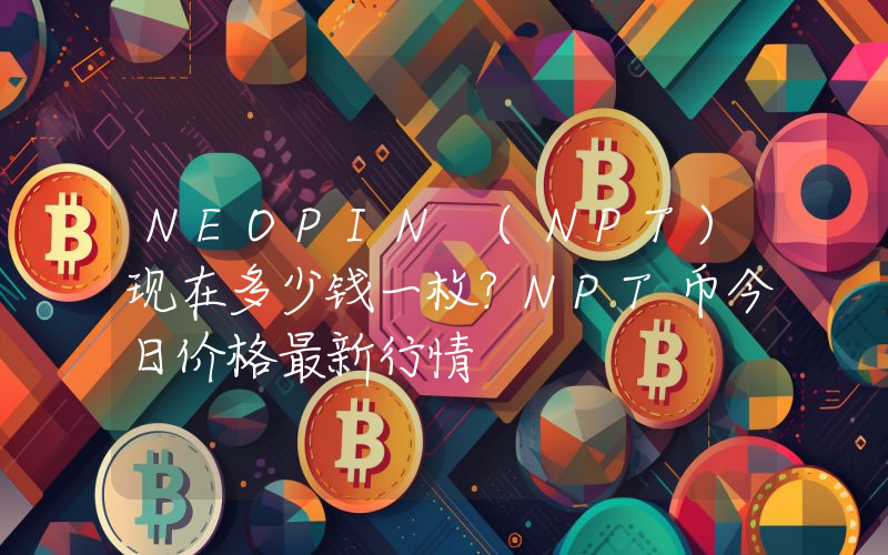NEOPIN (NPT)现在多少钱一枚？NPT币今日价格最新行情