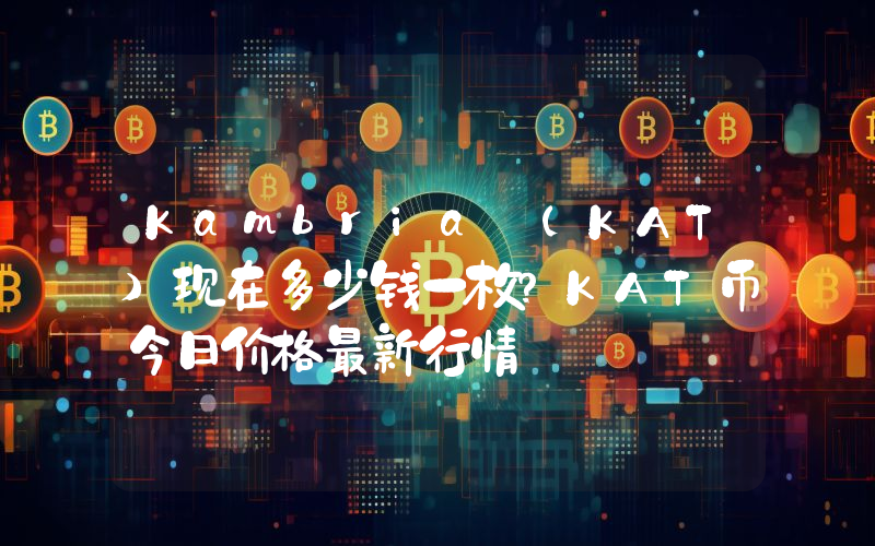 Kambria (KAT)现在多少钱一枚？KAT币今日价格最新行情