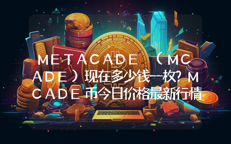 METACADE (MCADE)现在多少钱一枚？MCADE币今日价格最新行情
