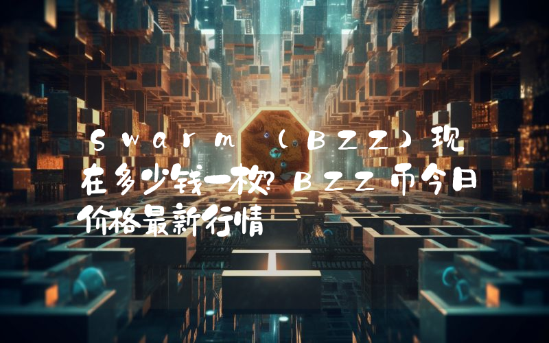 Swarm (BZZ)现在多少钱一枚？BZZ币今日价格最新行情