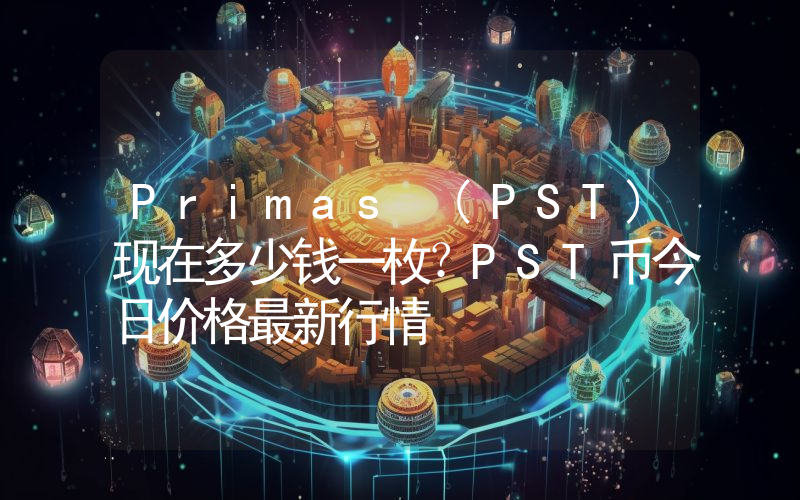 Primas (PST)现在多少钱一枚？PST币今日价格最新行情