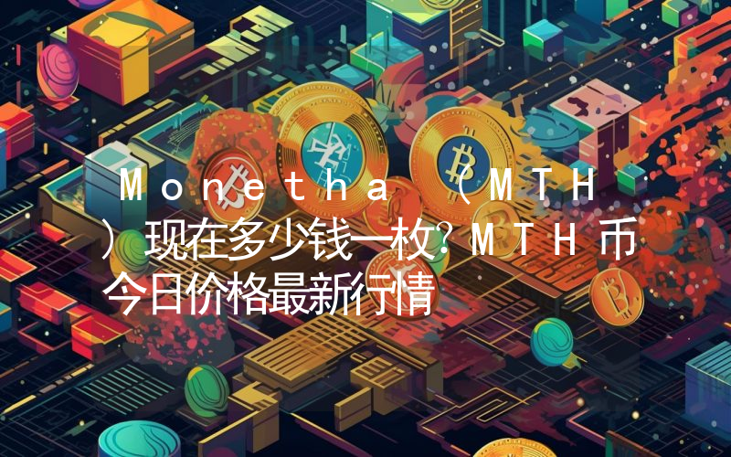 Monetha (MTH)现在多少钱一枚？MTH币今日价格最新行情