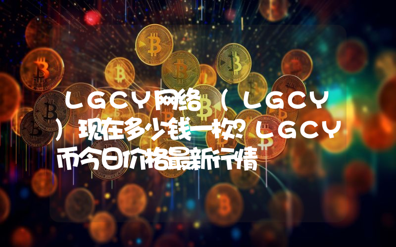 LGCY网络 (LGCY)现在多少钱一枚？LGCY币今日价格最新行情