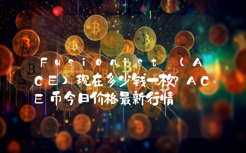 Fusionist (ACE)现在多少钱一枚？ACE币今日价格最新行情