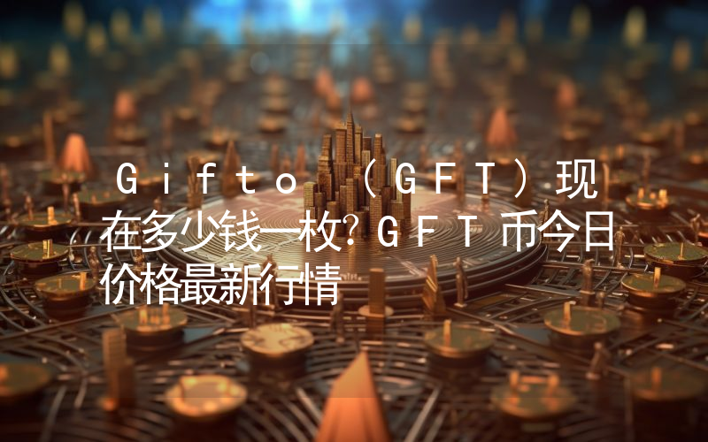 Gifto (GFT)现在多少钱一枚？GFT币今日价格最新行情