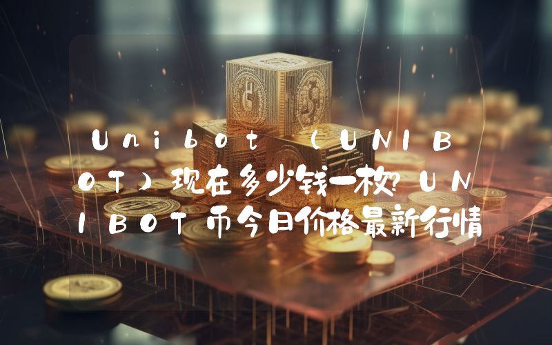 Unibot (UNIBOT)现在多少钱一枚？UNIBOT币今日价格最新行情