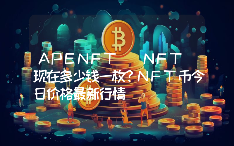 APENFT (NFT)现在多少钱一枚？NFT币今日价格最新行情