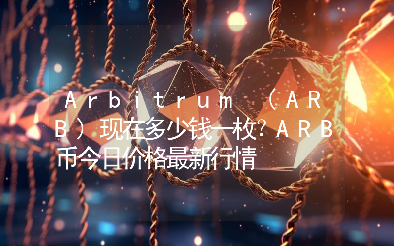 Arbitrum (ARB)现在多少钱一枚？ARB币今日价格最新行情