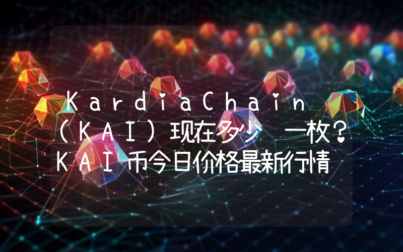KardiaChain (KAI)现在多少钱一枚？KAI币今日价格最新行情