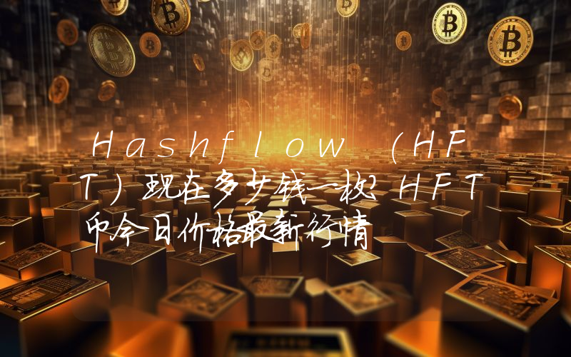 Hashflow (HFT)现在多少钱一枚？HFT币今日价格最新行情