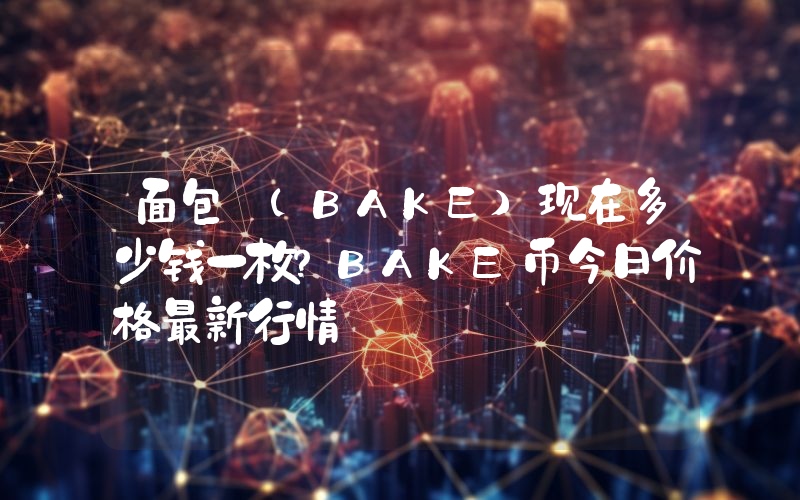 面包 (BAKE)现在多少钱一枚？BAKE币今日价格最新行情