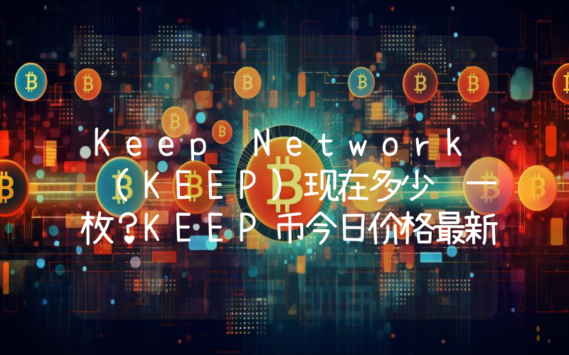 Keep Network (KEEP)现在多少钱一枚？KEEP币今日价格最新行情