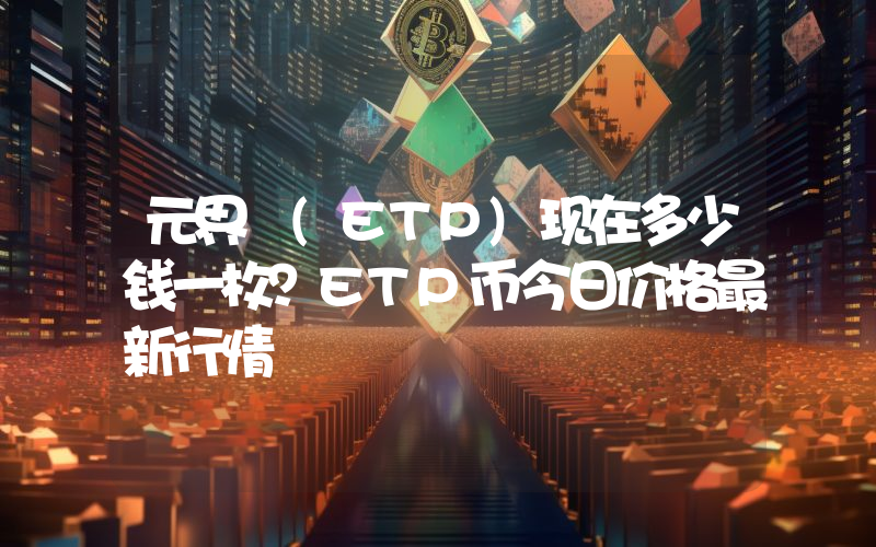元界 (ETP)现在多少钱一枚？ETP币今日价格最新行情