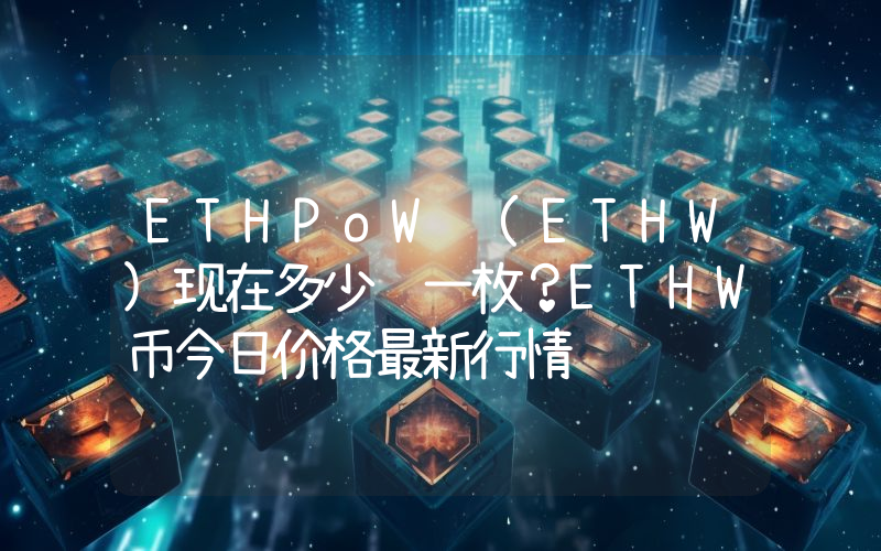 ETHPoW (ETHW)现在多少钱一枚？ETHW币今日价格最新行情