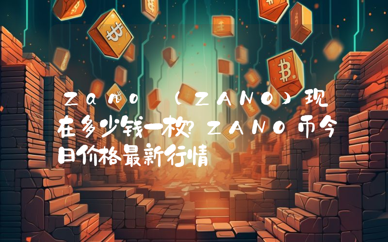 Zano (ZANO)现在多少钱一枚？ZANO币今日价格最新行情