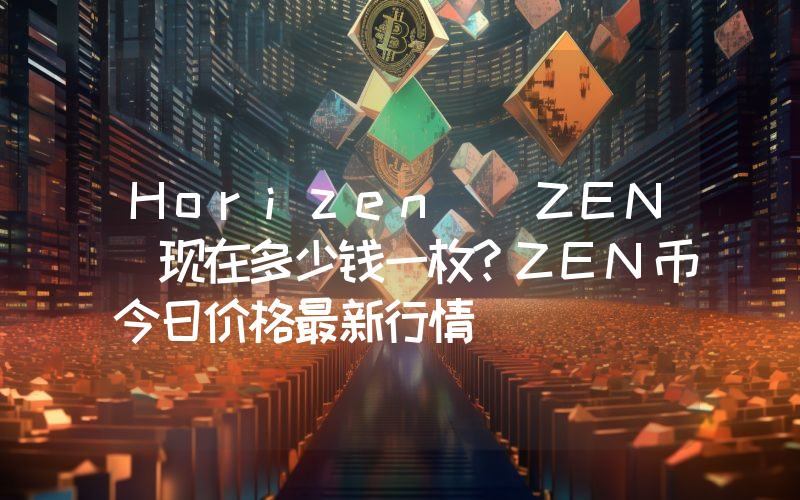 Horizen (ZEN)现在多少钱一枚？ZEN币今日价格最新行情