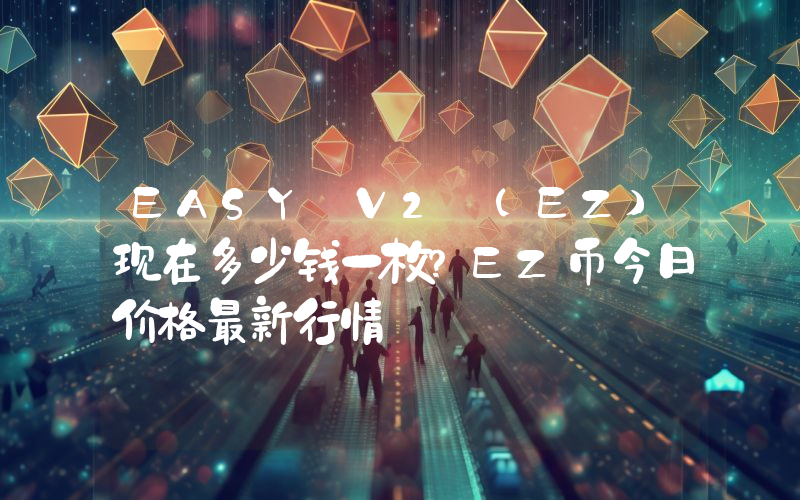 EASY V2 (EZ)现在多少钱一枚？EZ币今日价格最新行情