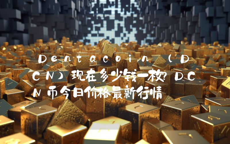 Dentacoin (DCN)现在多少钱一枚？DCN币今日价格最新行情