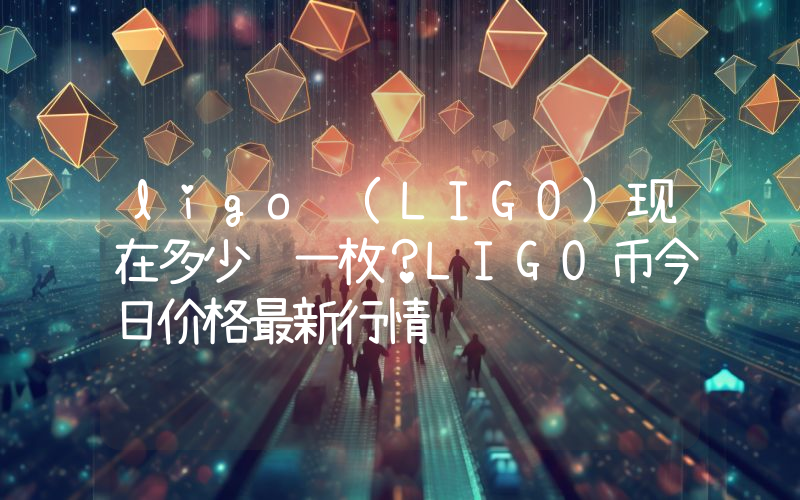 ligo (LIGO)现在多少钱一枚？LIGO币今日价格最新行情