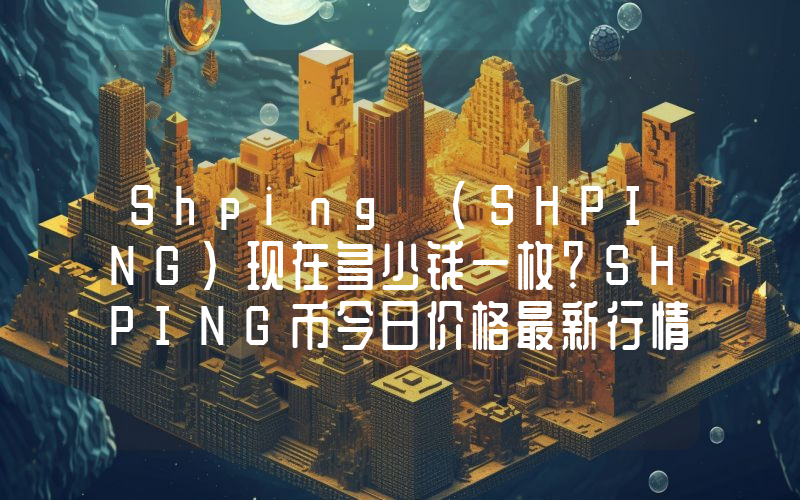 Shping (SHPING)现在多少钱一枚？SHPING币今日价格最新行情