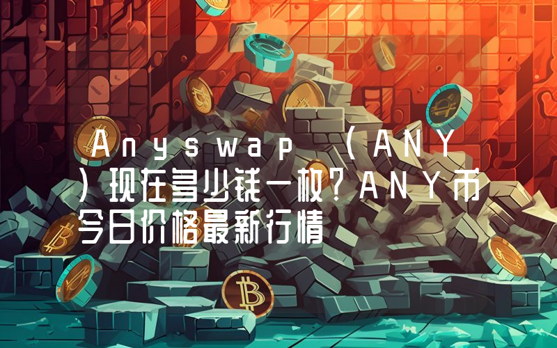 Anyswap (ANY)现在多少钱一枚？ANY币今日价格最新行情